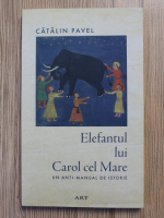 Catalin Pavel - Elefantul lui Carol cel Mare. Un anti-manual de istorie