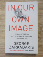 George Zarkadakis - In our own image. Will artificial intelligence save or destroy us?