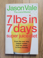 Anticariat: Jason Vale - The juice master. 7 lbs in 7 days super juice diet