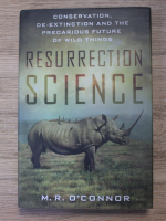 M. R. OConnor - Resurection science. Conservation, de-extinction and the precarious future of wild things