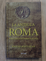 Philip Matyszak - La antigua Roma por cinco denarios al dia