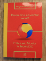 Anticariat: Sergiu Laurian Lupu - Pentru cine s-a cantat imnul? Fotbal sub tricolor in secolul XX