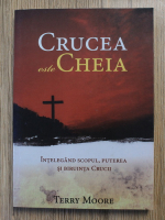 Terry Moore - Crucea este Cheia. Intelegand scopul, puterea si biruinta Crucii