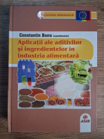 Anticariat: Constantin Banu - Aplicatii ale aditivilor si ingredientelor in industria alimentara