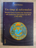Anticariat: Daniel Dumitran - Un timp al reformelor. Biserica greco-catolica din Transilvania sub conducerea episcopului Ioan Bob
