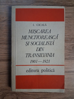 Anticariat: I. Cicala - Miscarea muncitoreasca si socialista din Transilvania (1901 - 1921)