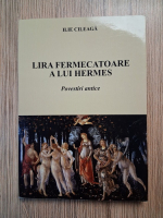 Anticariat: Ilie Cileaga - Lira fermecatoare a lui Hermes. Povestiri antice