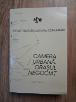 Anticariat: Maria Draghici, Alina Apostu - Infrastructuri cultural-comunitare. Camera urbana: orasul negociat