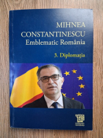 Mihnea Constantinescu - Emblematic Romania, volumul 3. Diplomatia