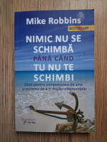 Anticariat: Mike Robbins - Nimic nu se schimba pana cand nu te schimbi. Ghid pentru compasiunea de sine si puterea de a-ti depasi obisnuitele