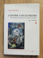 Simona Nicoara - O istorie a secularizarii. De la Cetatea lui Dumnezeu la cetatea oamenilor, secolele XIV-XVIII (volumul 1)