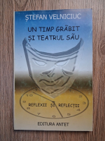 Stefan Velniciuc - Un timp grabit si teatrul sau. Reflexii si reflectii