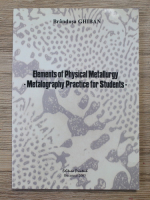 Brandusa Ghiban - Elements of physical metallurgy. Metalography practice for students