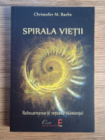 Christopher M. Bache - Spirala vietii. Reincarnarea si reteaua existentei