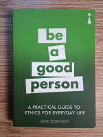 Anticariat: Dave Robinson - Be a good person. A practical guide to ethics for everyday life