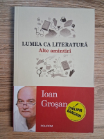 Anticariat: Ioan Grosan - Lumea ca literatura. Alte amintiri