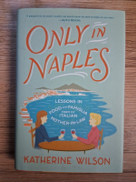 Anticariat: Katherine Wilson - Only in Naples. Lessons in food and famiglia from my italian mother in law