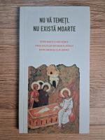 Anticariat: Nu va temeti, nu exista moarte. Despre moarte si viata vesnica. Starea sufletelor dupa moartea trupului. Despre pomenirea celor adormiti