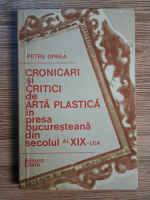 Anticariat: Petre Oprea - Cronicari si critici de arta plastica in presa bucuresteana din secolul al XIX-lea