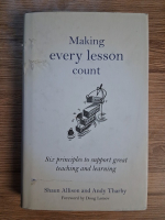 Anticariat: Shaun Allison - Making every lesson count. Six principles to support great teaching and learning