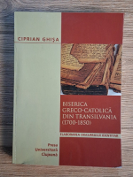 Ciprian Ghisa - Biserica greco-catolica din Transilvania (1700-1850)