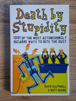 Anticariat: David Southwell, Matt Adams - Death by stupidity. 1001 of the most astonishinglu bizare ways to bite the dust