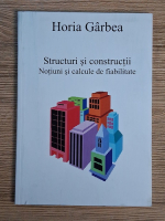 Horia Garbea - Structuri si constructii. Notiuni si calcule de fiabilitate