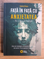 Ioana Otoiu - Fata in fata cu anxietatea. Nu o lasa sa invinga. Ghid de intelegere, acceptare si eliberare de temeri, frici si ganduri negative