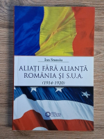 Ion Stanciu - Aliati fara alianta Romania si SUA (1914-1920)