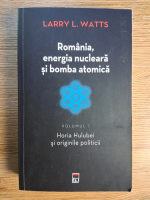 Anticariat: Larry L. Watts - Romania, energia nucleara si bomba atomica, volumul 1. Horia Hulubei si originile politicii