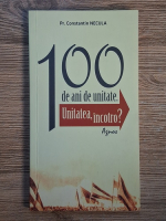 Anticariat: Constantin Necula - 100 de ani de unitate. Unitatea, incotro? 