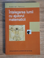 Gabriel Tarziu - Intelegerea lumii cu ajutorul matematicii