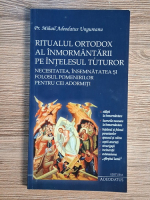 Anticariat: Mihail Adeodatus Ungureanu - Ritualul ortodox al inmormantarii pe intelesul tuturor. Necesitatea, insemnatatea si folosul pomenirilor pentru cei adormiti