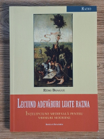 Remi Brague - Lecuind adevaruri luate razna. Intelepciune medievala pentru vremuri moderne