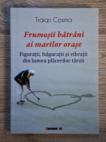 Traian Cosma - Frumosii batrani ai marilor orase. Figuratii, fulguratii si vibratii din lumea placerilor tarzii Anticariat: Traian Cosma - Frumosii batrani ai marilor orase. Figuratii, fulguratii si vibratii din lumea placerilor tarzii