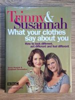 Anticariat: Trinny Woodall, Susannah Constantine - What your clothes say about you. How to look different, act different and feel different