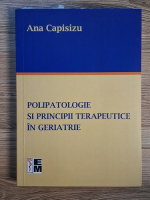 Anticariat: Ana Capisizu - Polipatologie si principii terapeutice in geriatrie