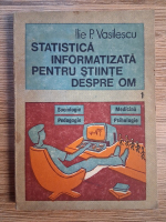 Ilie P. Vasilescu - Statistica informatizata pentru stiinte despre om, volumul 1