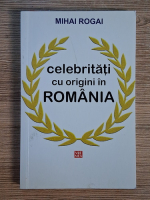 Anticariat: Mihai Rogai - Celebritati cu origini in Romania
