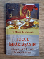 Mihail Kardamakis - Focul impartasaniei. Liturghia si Euharistia in viata Bisericii