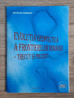 Nicolae Ciobanu - Evolutia geopolitica a frontierelor Romaniei. Trecut si prezent
