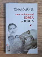 Anticariat: Toma Roman Jr. - Cum l-a impuscat Iorga pe Iorga