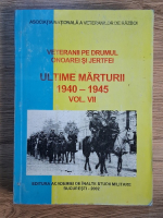 Veteranii pe drumul onoarei si jertfei. Ultimele marturii 1940-1945 (volumul 7)