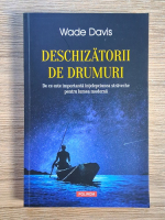 Wade Davis - Deschizatorii de drumuri. De ce este importanta intelepciunea straveche pentru lumea moderna