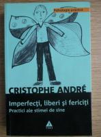 Christophe Andre - Imperfecti, liberi si fericiti. Practici ale stimei de sine