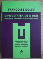 Francoise Dolto - Dificultatea de a trai. Povestiri psihanalitice despre copii
