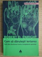 Anticariat: Robert D. Enright - Cum sa daruiesti iertarea