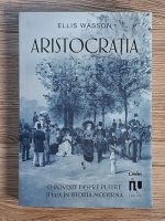 Ellis Wasson - Aristocratia. O poveste despre putere si lux in istoria moderna