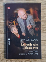 Eva Lustigova - Lacrimile tale, ploaia mea. Dialoguri. Prezenta lui Arnost Lustig
