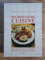 Anne Lechastenier - Ma meilleure cuisine. 1021 recetes de cuisine de fete et de tous les jours